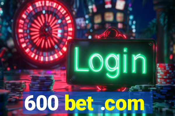 600 bet .com